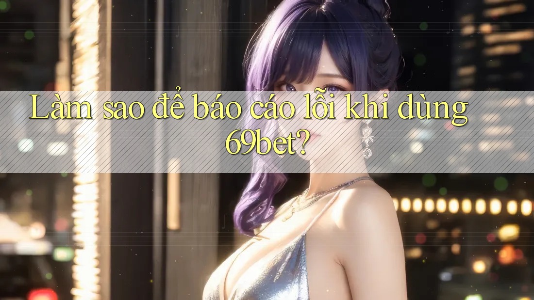 Làm sao để báo cáo lỗi khi dùng 69bet? Làm sao để báo cáo lỗi khi dùng 69bet?