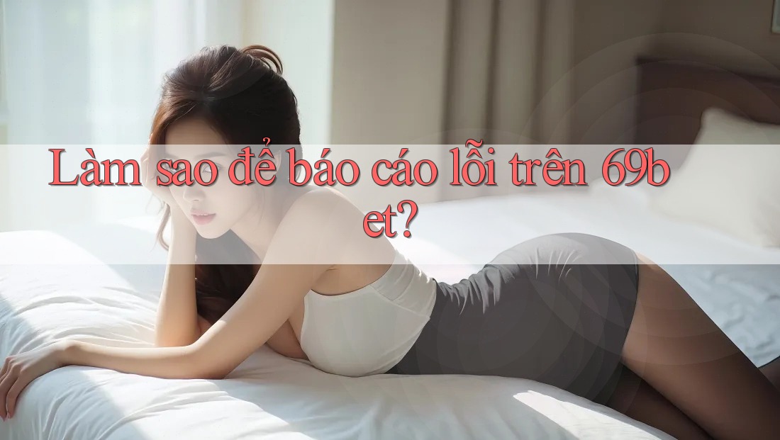 Làm sao để báo cáo lỗi trên 69bet? Làm sao để báo cáo lỗi trên 69bet?