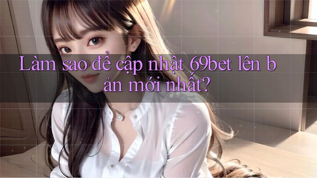 Làm sao để cập nhật 69bet lên bản mới nhất?