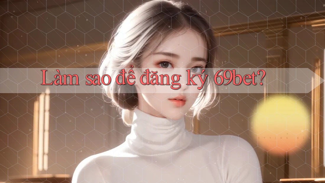 Làm sao để đăng ký 69bet?