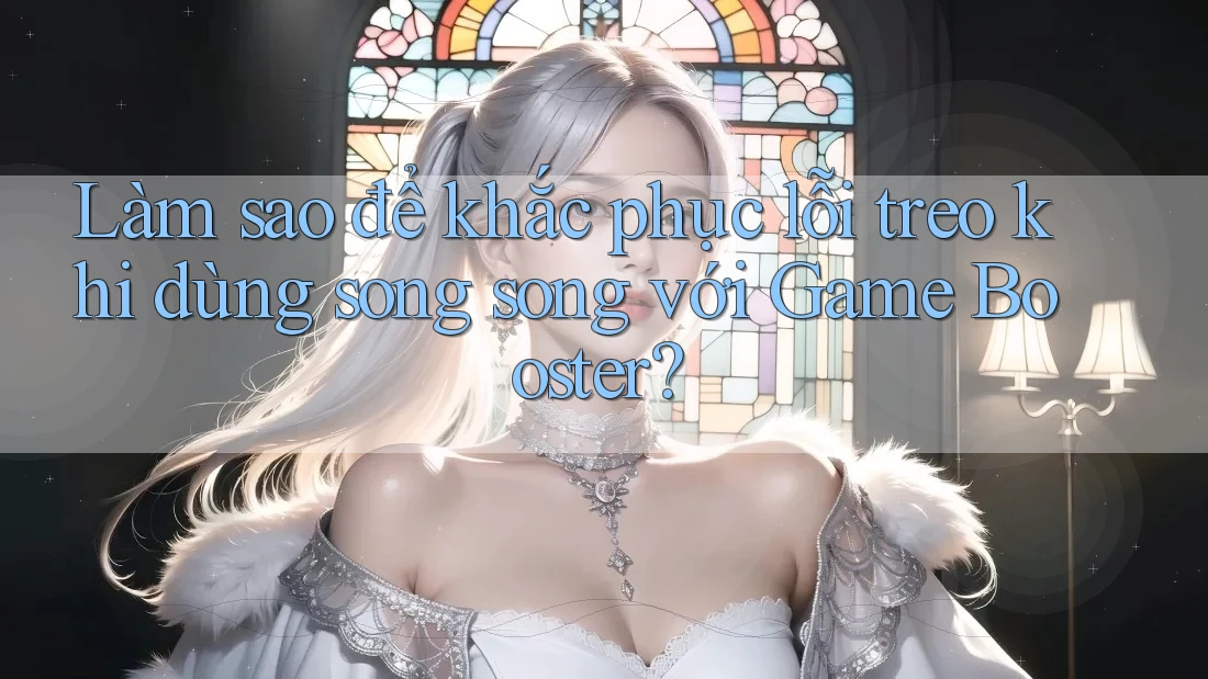 Làm sao để khắc phục lỗi treo khi dùng song song với Game Booster?