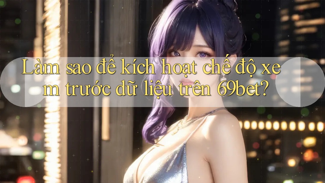 Làm sao để kích hoạt chế độ xem trước dữ liệu trên 69bet?