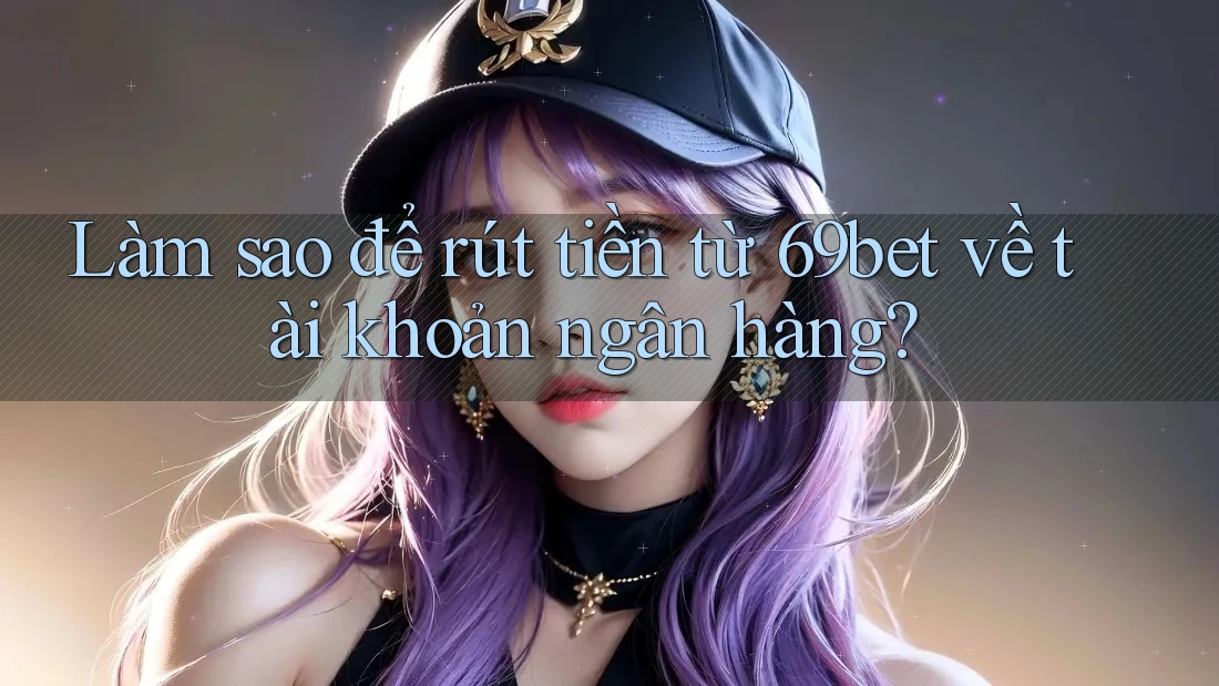 Làm sao để rút tiền từ 69bet về tài khoản ngân hàng?