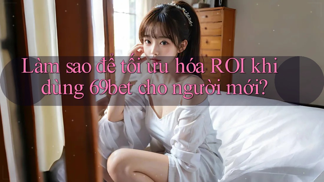 Làm sao để tối ưu hóa ROI khi dùng 69bet cho người mới? Làm sao để tối ưu hóa ROI khi dùng 69bet cho người mới?