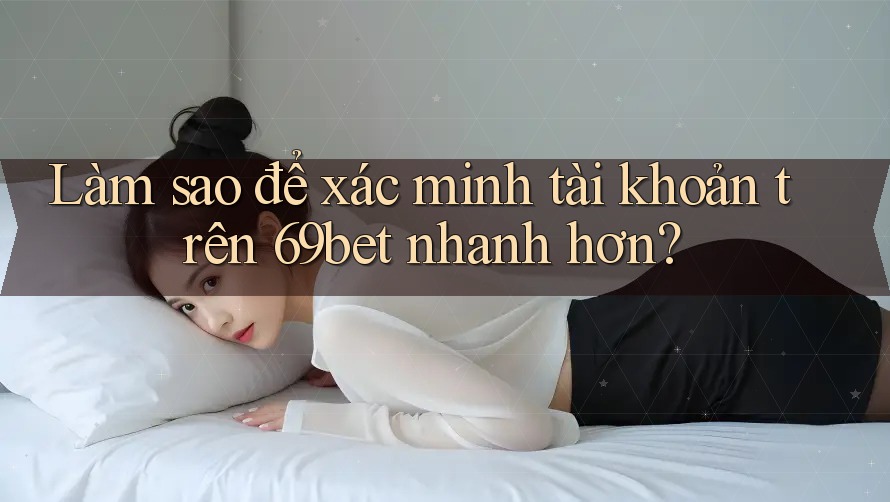 Làm sao để xác minh tài khoản trên 69bet nhanh hơn?