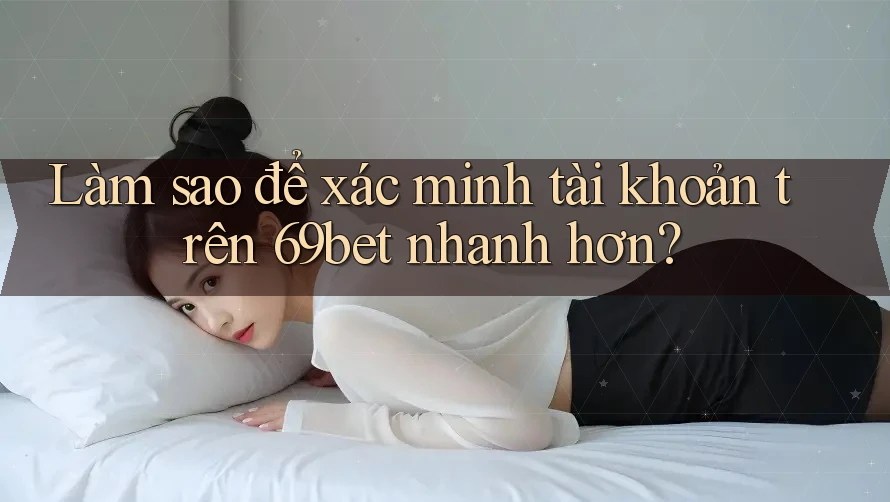 Làm sao để xác minh tài khoản trên 69bet nhanh hơn? Làm sao để xác minh tài khoản trên 69bet nhanh hơn?