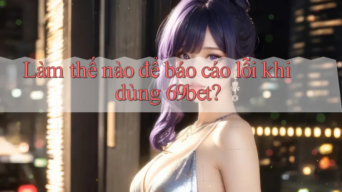 Làm thế nào để báo cáo lỗi khi dùng 69bet?
