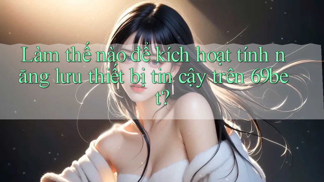 Làm thế nào để kích hoạt tính năng lưu thiết bị tin cậy trên 69bet? Làm thế nào để kích hoạt tính năng lưu thiết bị tin cậy trên 69bet?