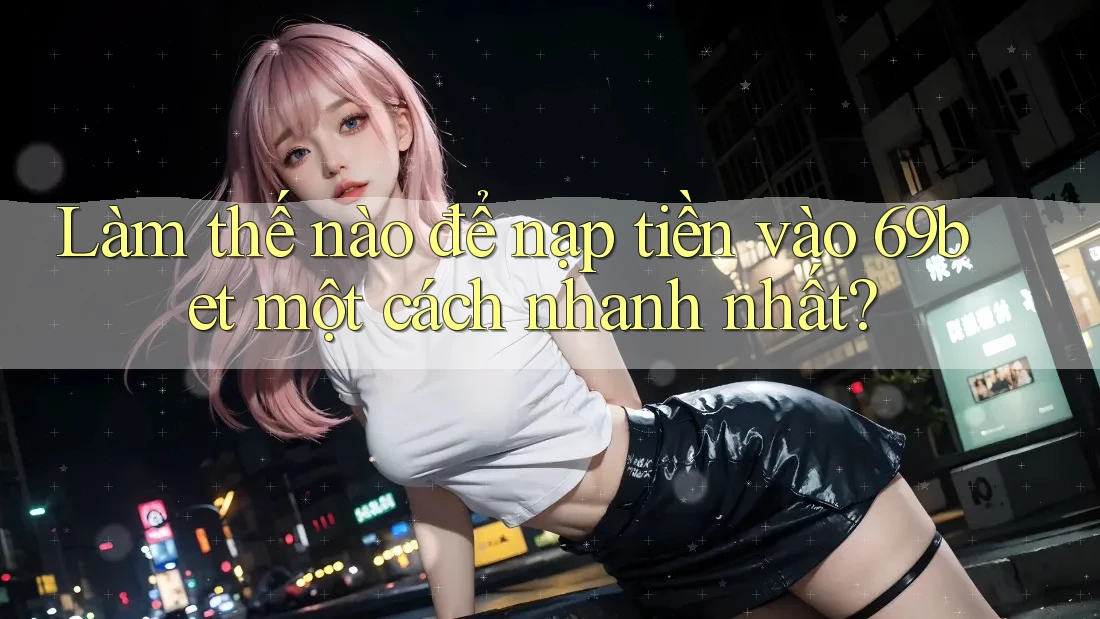 Làm thế nào để nạp tiền vào 69bet một cách nhanh nhất? Làm thế nào để nạp tiền vào 69bet một cách nhanh nhất?