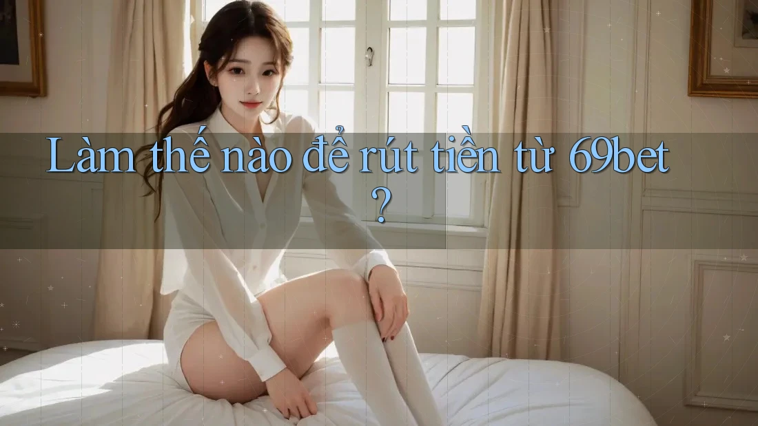 Làm thế nào để rút tiền từ 69bet? Làm thế nào để rút tiền từ 69bet?