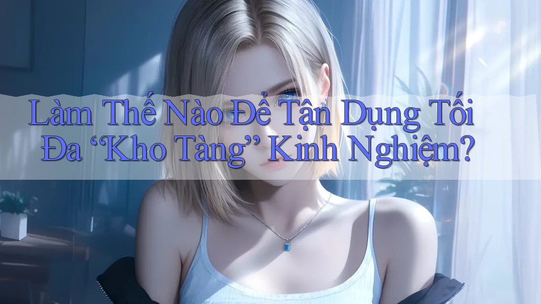 Làm Thế Nào Để Tận Dụng Tối Đa “Kho Tàng” Kinh Nghiệm?