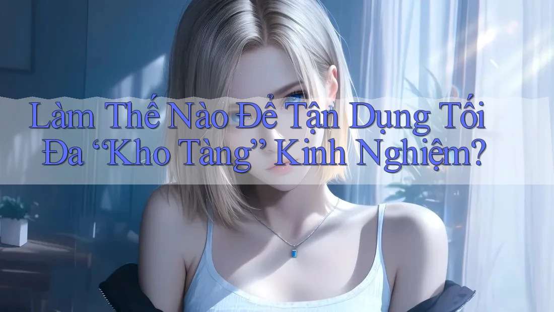 Làm Thế Nào Để Tận Dụng Tối Đa “Kho Tàng” Kinh Nghiệm?
