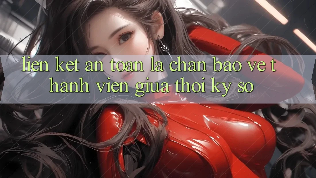 “Liên kết An Toàn” - Lá Chắn Bảo Vệ Thành viên Giữa Thời Kỳ Số