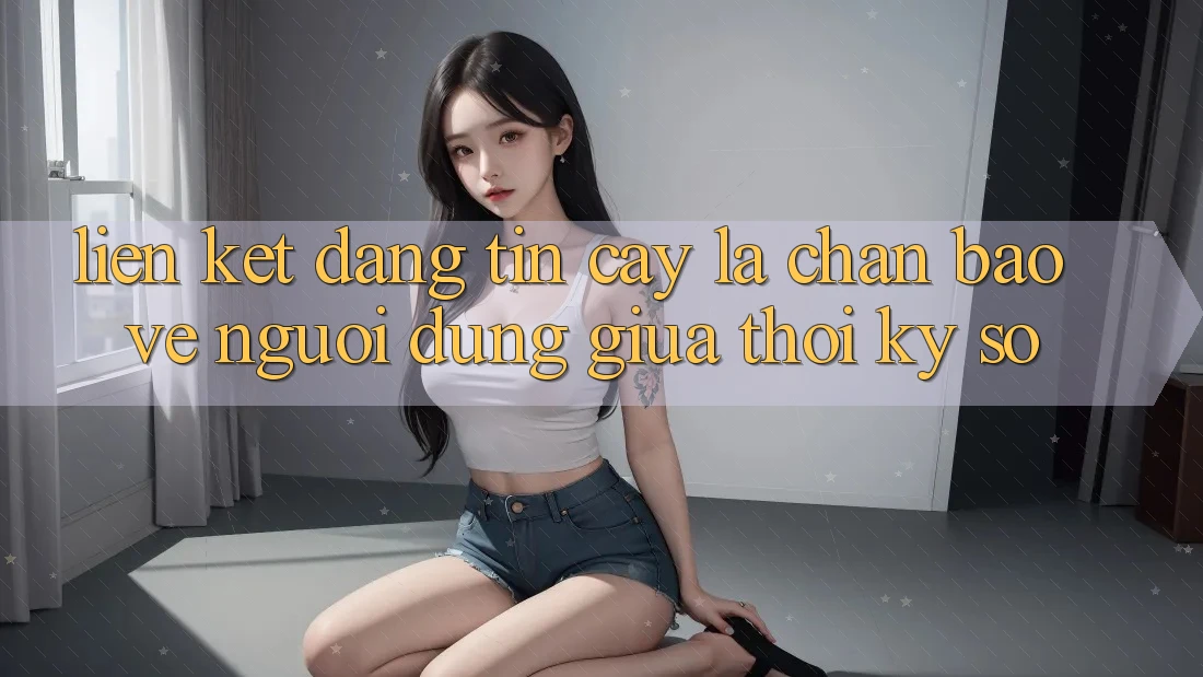 “Liên kết Đáng tin cậy” - Lá Chắn Bảo Vệ Người dùng Giữa Thời Kỳ Số