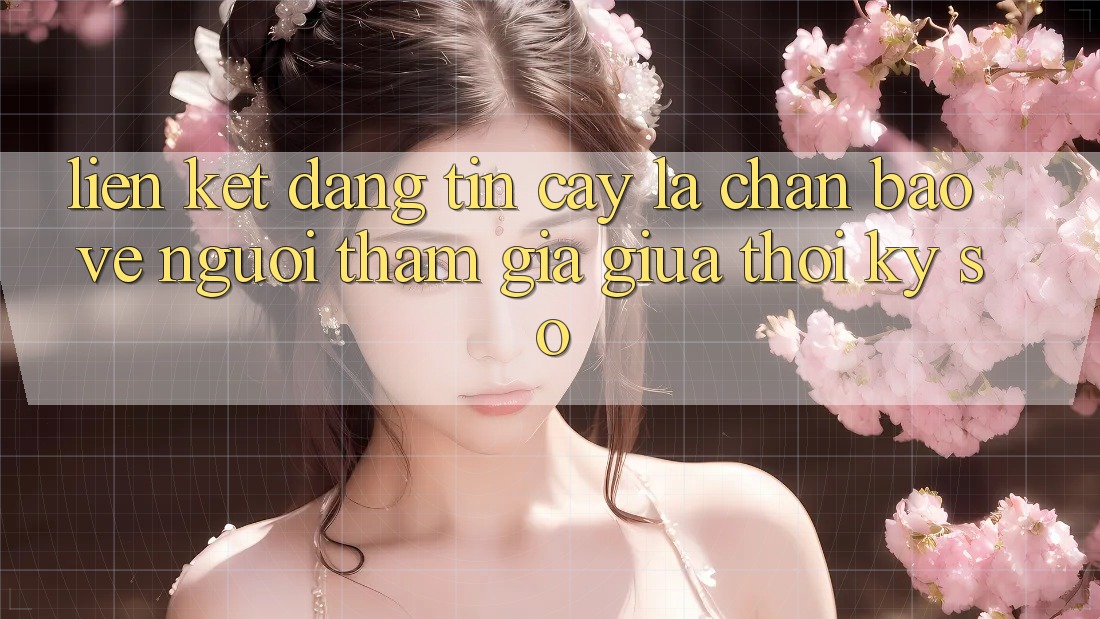 “Liên kết Đáng tin cậy” - Lá Chắn Bảo Vệ Người tham gia Giữa Thời Kỳ Số “Liên kết Đáng tin cậy” - Lá Chắn Bảo Vệ Người tham gia Giữa Thời Kỳ Số