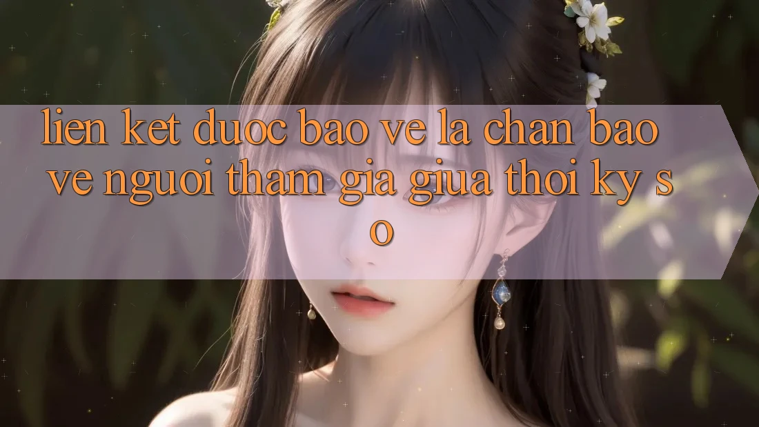 “Liên kết Được bảo vệ” - Lá Chắn Bảo Vệ Người tham gia Giữa Thời Kỳ Số “Liên kết Được bảo vệ” - Lá Chắn Bảo Vệ Người tham gia Giữa Thời Kỳ Số