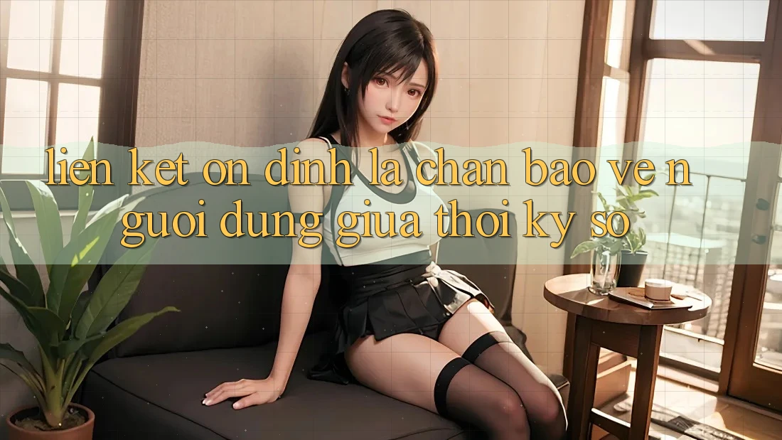 “Liên kết Ổn định” - Lá Chắn Bảo Vệ Người dùng Giữa Thời Kỳ Số