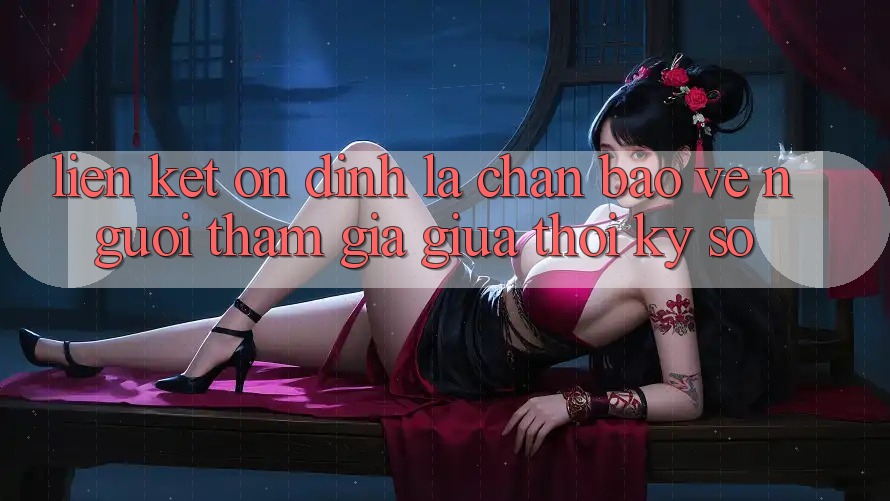 “Liên kết Ổn định” - Lá Chắn Bảo Vệ Người tham gia Giữa Thời Kỳ Số