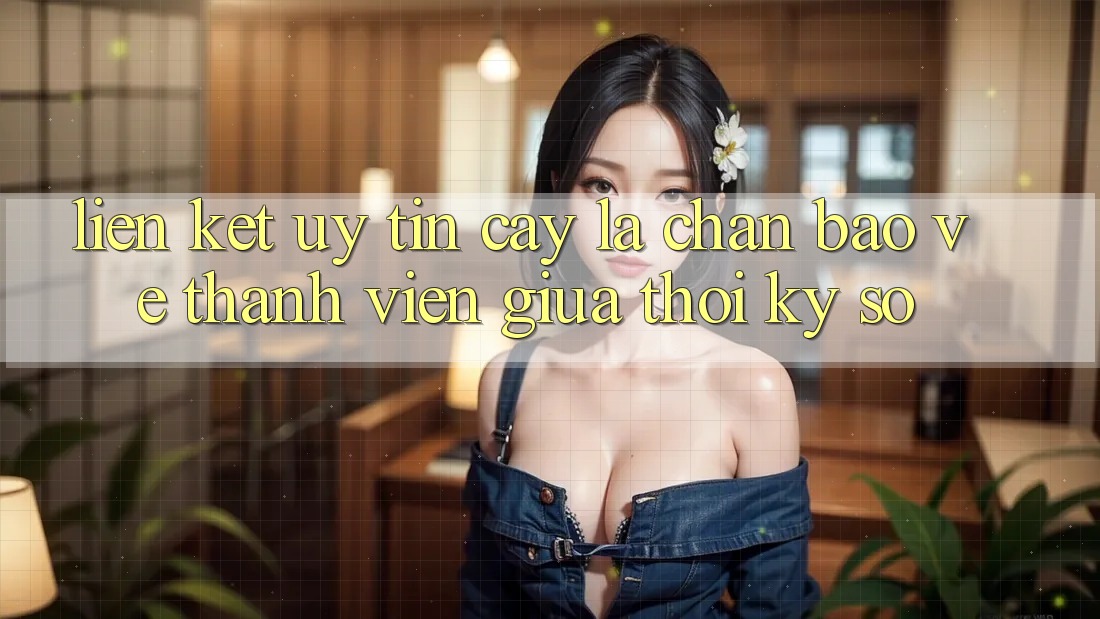 “Liên kết Uy tín cậy” - Lá Chắn Bảo Vệ Thành viên Giữa Thời Kỳ Số “Liên kết Uy tín cậy” - Lá Chắn Bảo Vệ Thành viên Giữa Thời Kỳ Số