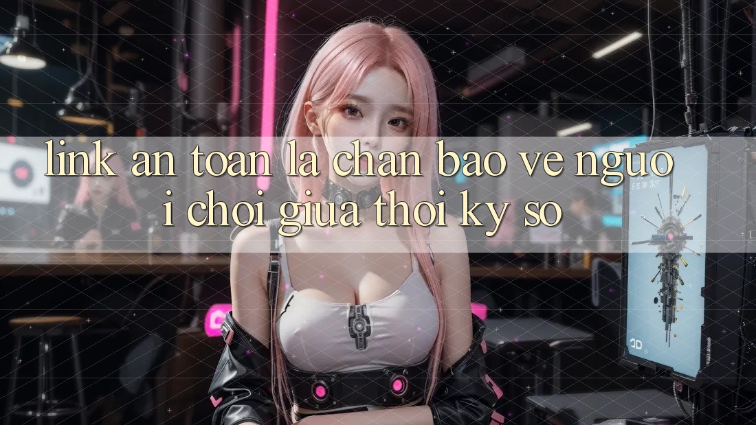 “Link An Toàn” - Lá Chắn Bảo Vệ Người Chơi Giữa Thời Kỳ Số