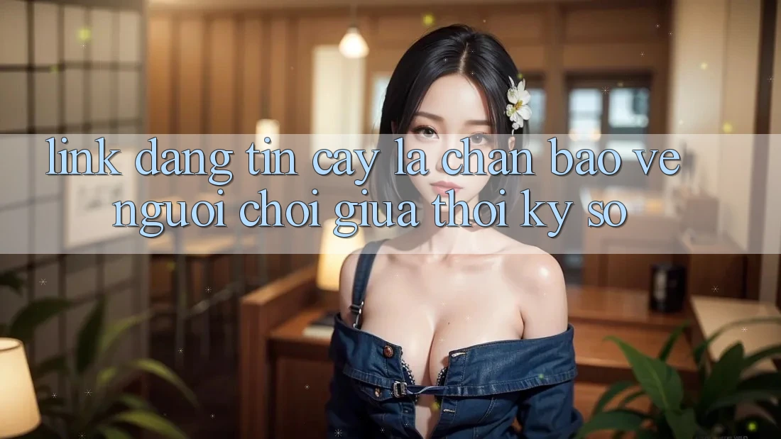 “Link Đáng tin cậy” - Lá Chắn Bảo Vệ Người Chơi Giữa Thời Kỳ Số