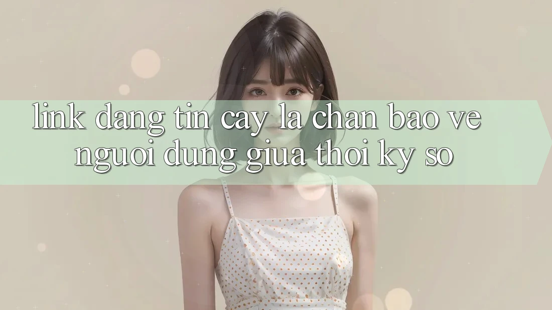 “Link Đáng tin cậy” - Lá Chắn Bảo Vệ Người dùng Giữa Thời Kỳ Số “Link Đáng tin cậy” - Lá Chắn Bảo Vệ Người dùng Giữa Thời Kỳ Số