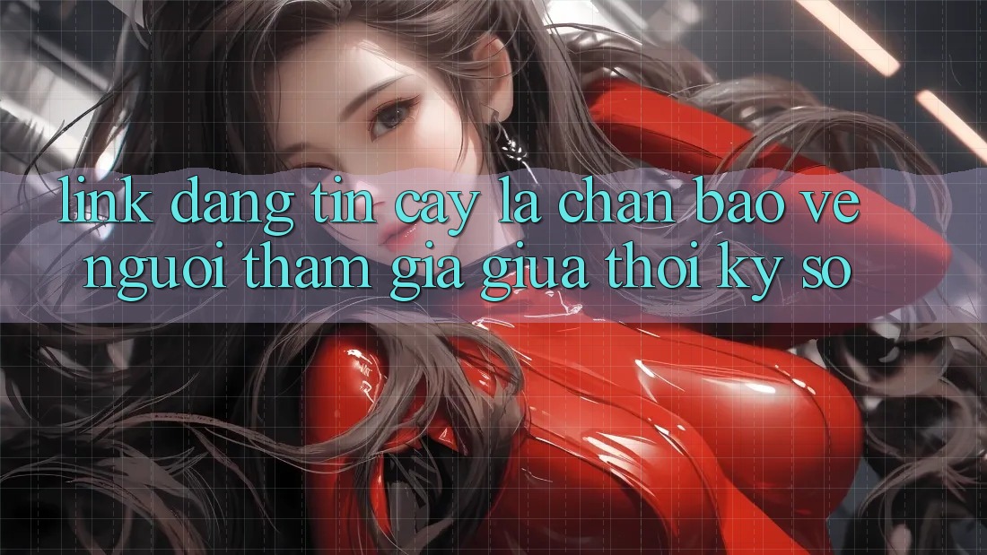“Link Đáng tin cậy” - Lá Chắn Bảo Vệ Người tham gia Giữa Thời Kỳ Số “Link Đáng tin cậy” - Lá Chắn Bảo Vệ Người tham gia Giữa Thời Kỳ Số
