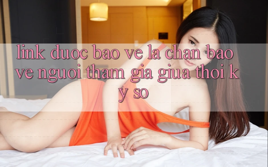 “Link Được bảo vệ” - Lá Chắn Bảo Vệ Người tham gia Giữa Thời Kỳ Số “Link Được bảo vệ” - Lá Chắn Bảo Vệ Người tham gia Giữa Thời Kỳ Số