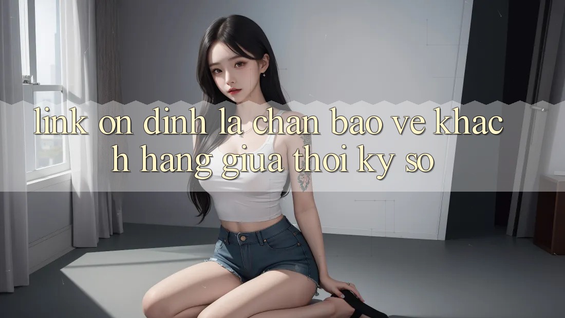 “Link Ổn định” - Lá Chắn Bảo Vệ Khách hàng Giữa Thời Kỳ Số “Link Ổn định” - Lá Chắn Bảo Vệ Khách hàng Giữa Thời Kỳ Số