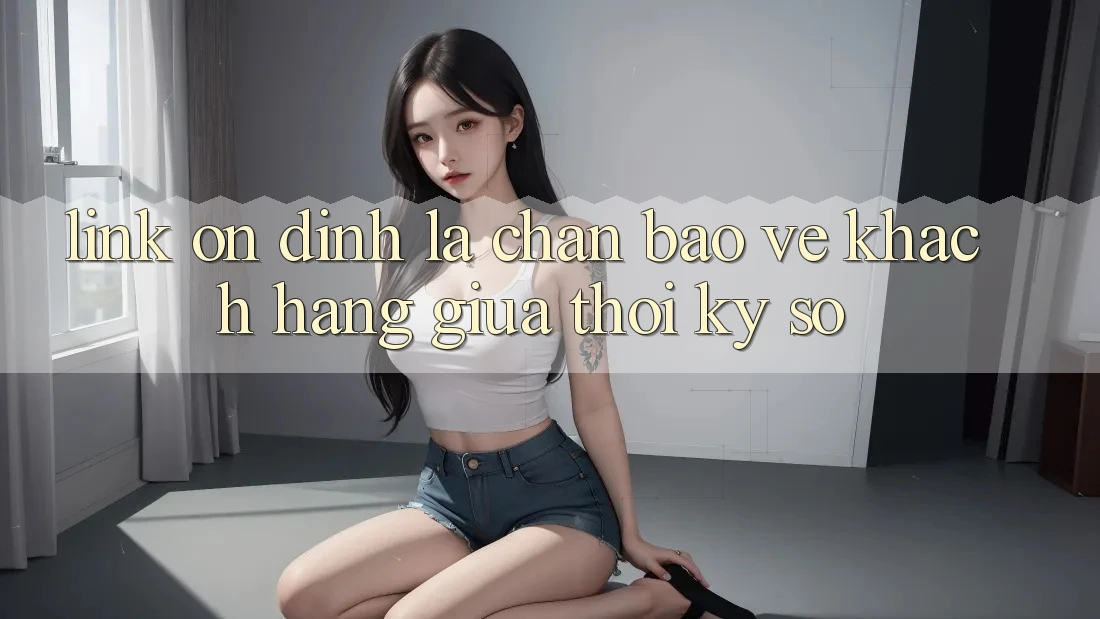 “Link Ổn định” - Lá Chắn Bảo Vệ Khách hàng Giữa Thời Kỳ Số “Link Ổn định” - Lá Chắn Bảo Vệ Khách hàng Giữa Thời Kỳ Số