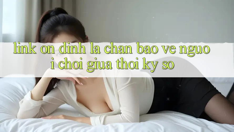 “Link Ổn định” - Lá Chắn Bảo Vệ Người Chơi Giữa Thời Kỳ Số