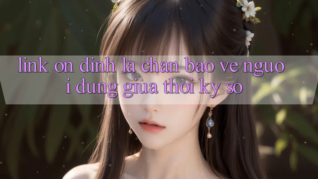 “Link Ổn định” - Lá Chắn Bảo Vệ Người dùng Giữa Thời Kỳ Số “Link Ổn định” - Lá Chắn Bảo Vệ Người dùng Giữa Thời Kỳ Số