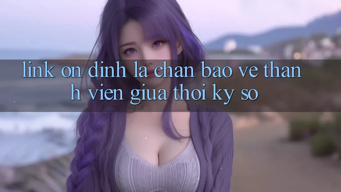 “Link Ổn định” - Lá Chắn Bảo Vệ Thành viên Giữa Thời Kỳ Số “Link Ổn định” - Lá Chắn Bảo Vệ Thành viên Giữa Thời Kỳ Số
