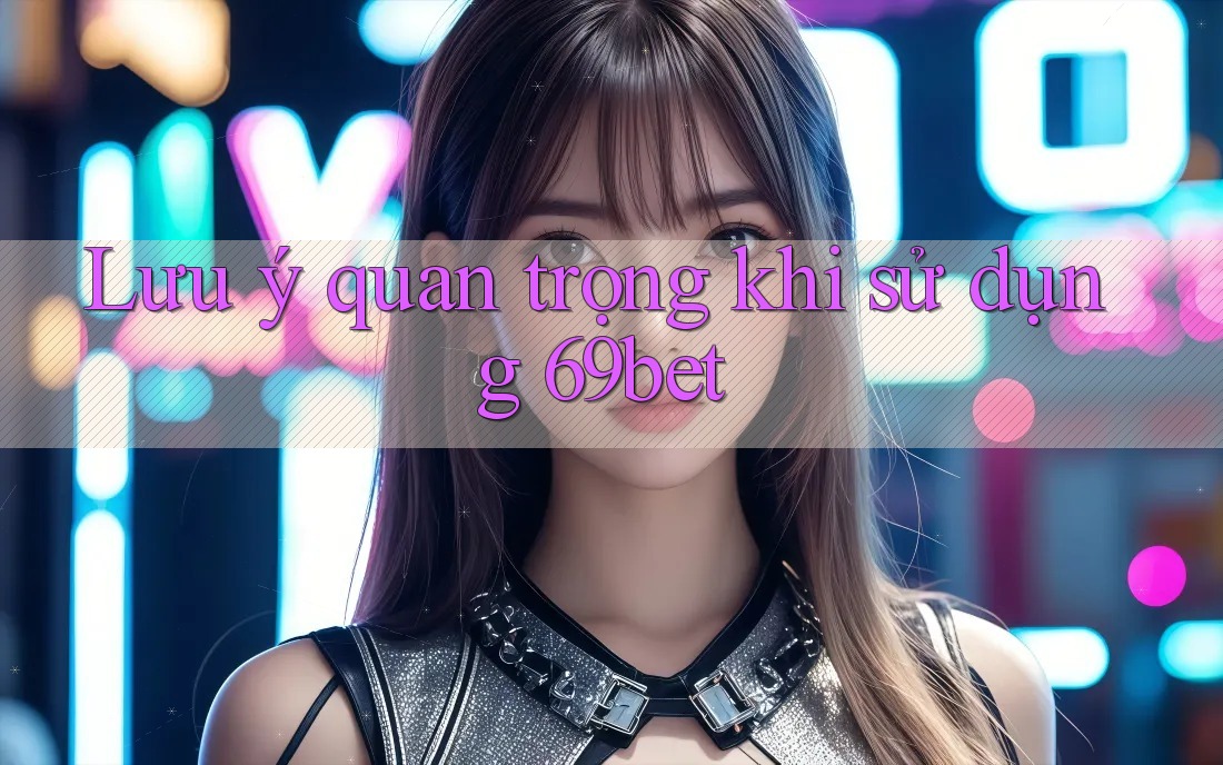 Lưu ý quan trọng khi sử dụng 69bet Lưu ý quan trọng khi sử dụng 69bet