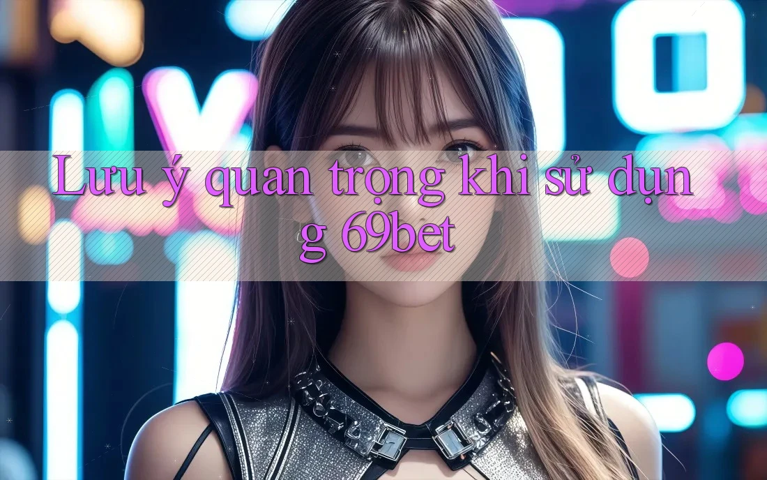 Lưu ý quan trọng khi sử dụng 69bet Lưu ý quan trọng khi sử dụng 69bet