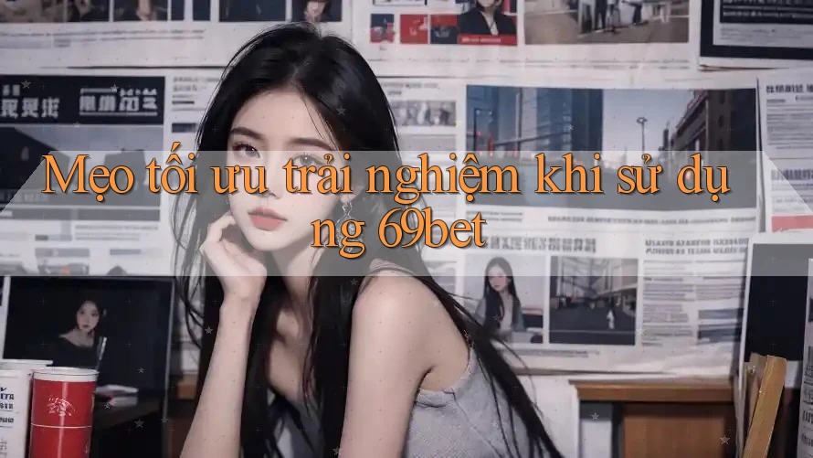 Mẹo tối ưu trải nghiệm khi sử dụng 69bet
