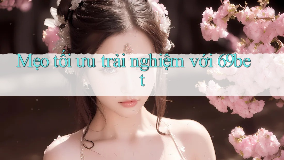 Mẹo tối ưu trải nghiệm với 69bet Mẹo tối ưu trải nghiệm với 69bet