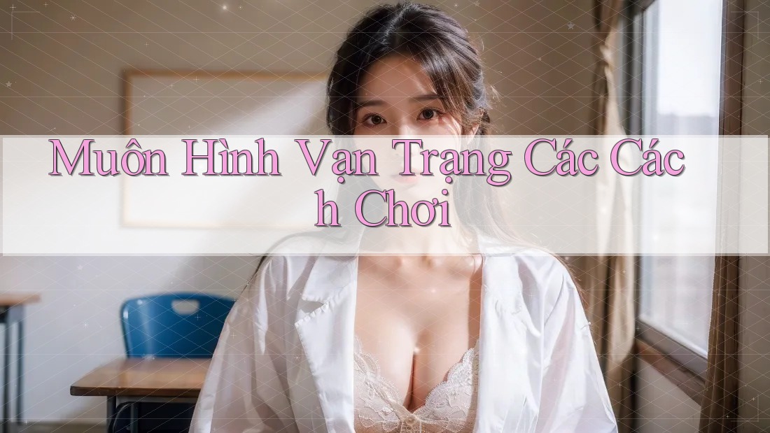 Muôn Hình Vạn Trạng Các Cách Chơi Muôn Hình Vạn Trạng Các Cách Chơi