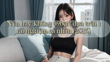 Nên hay không 69bet dựa trên trải nghiệm cá nhân (2026)