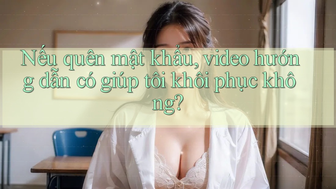 Nếu quên mật khẩu, video hướng dẫn có giúp tôi khôi phục không? Nếu quên mật khẩu, video hướng dẫn có giúp tôi khôi phục không?