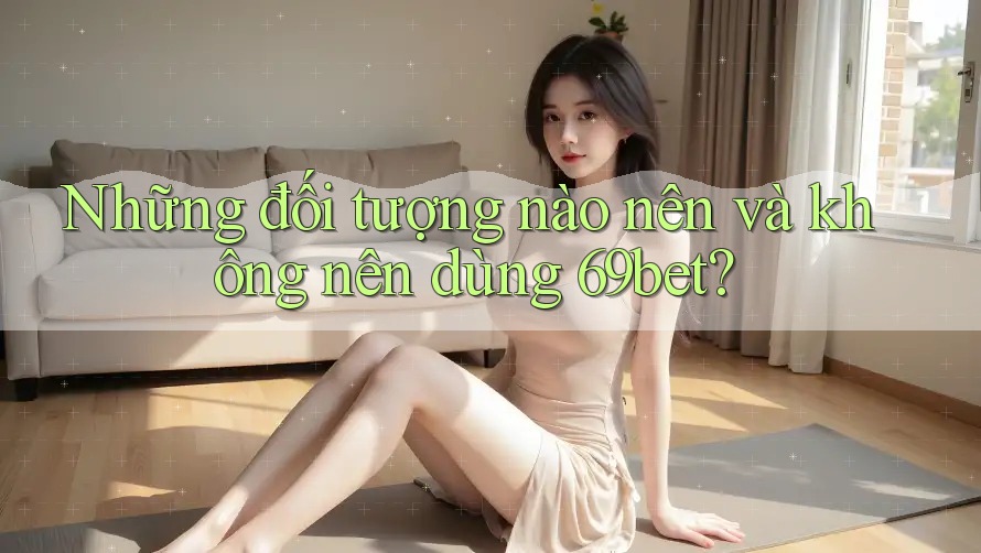 Những đối tượng nào nên và không nên dùng 69bet? Những đối tượng nào nên và không nên dùng 69bet?