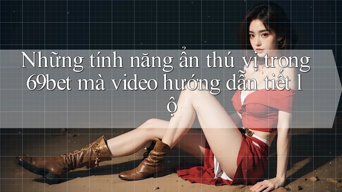 Những tính năng ẩn thú vị trong 69bet mà video hướng dẫn tiết lộ