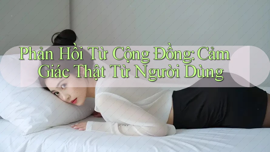 Phản Hồi Từ Cộng Đồng: Cảm Giác Thật Từ Người Dùng Phản Hồi Từ Cộng Đồng: Cảm Giác Thật Từ Người Dùng