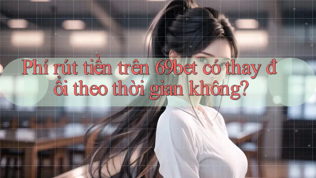 Phí rút tiền trên 69bet có thay đổi theo thời gian không?