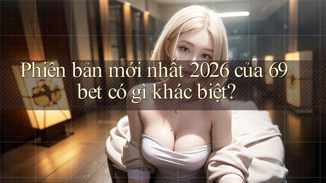 Phiên bản mới nhất 2026 của 69bet có gì khác biệt? Phiên bản mới nhất 2026 của 69bet có gì khác biệt?