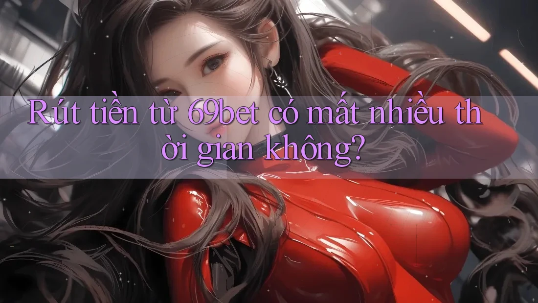 Rút tiền từ 69bet có mất nhiều thời gian không? Rút tiền từ 69bet có mất nhiều thời gian không?