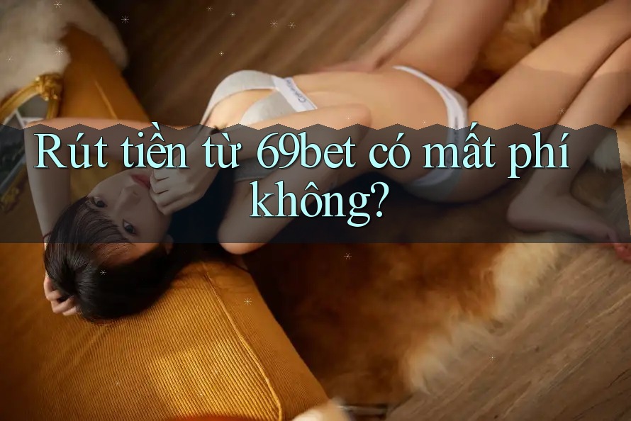 Rút tiền từ 69bet có mất phí không? Rút tiền từ 69bet có mất phí không?