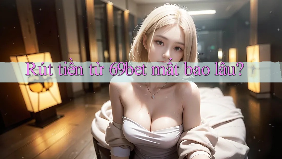 Rút tiền từ 69bet mất bao lâu? Rút tiền từ 69bet mất bao lâu?