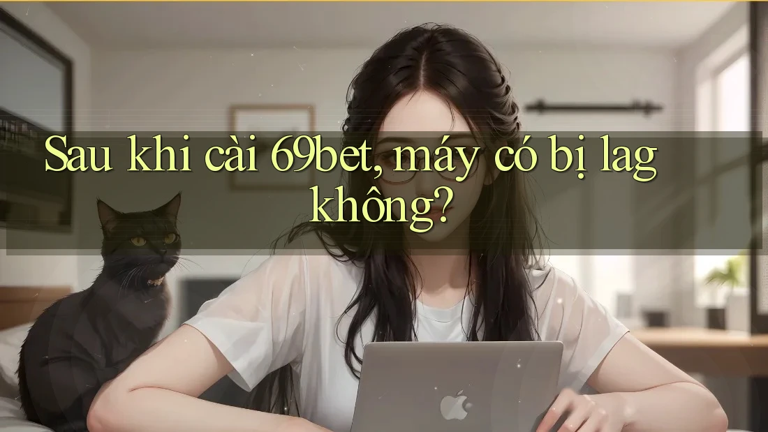 Sau khi cài 69bet, máy có bị lag không? Sau khi cài 69bet, máy có bị lag không?
