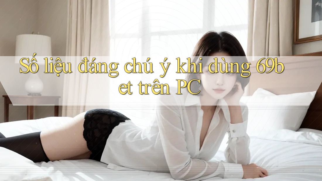 Số liệu đáng chú ý khi dùng 69bet trên PC